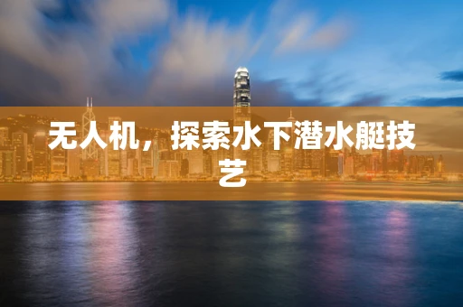 无人机，探索水下潜水艇技艺