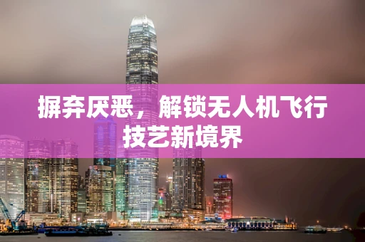 摒弃厌恶，解锁无人机飞行技艺新境界