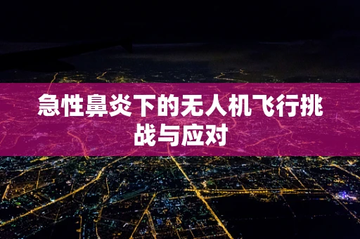 急性鼻炎下的无人机飞行挑战与应对