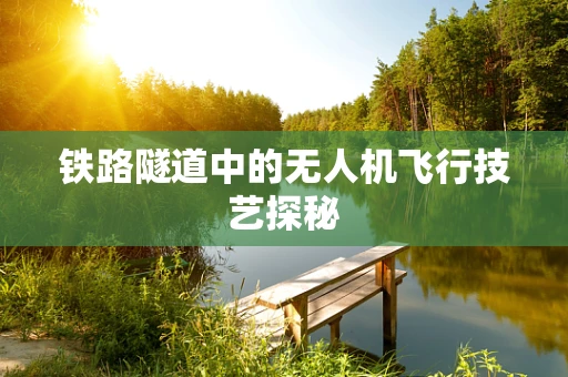 铁路隧道中的无人机飞行技艺探秘