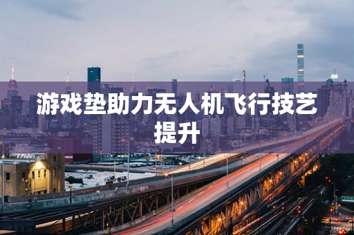 游戏垫助力无人机飞行技艺提升