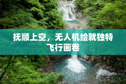 抚顺上空，无人机绘就独特飞行画卷