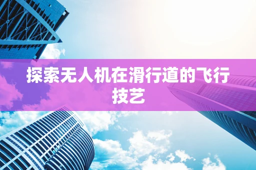 探索无人机在滑行道的飞行技艺