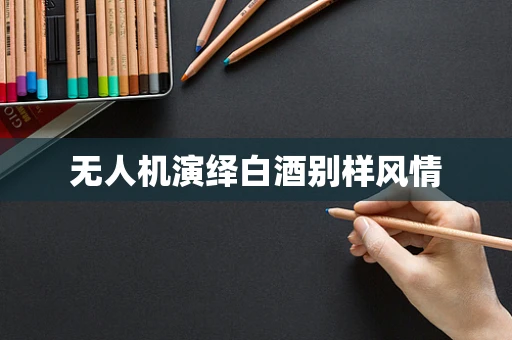 无人机演绎白酒别样风情