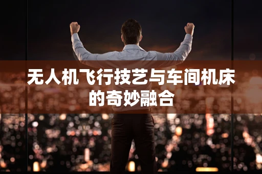 无人机飞行技艺与车间机床的奇妙融合