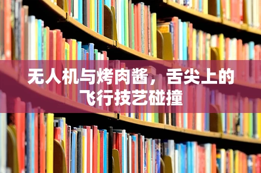 无人机与烤肉酱，舌尖上的飞行技艺碰撞