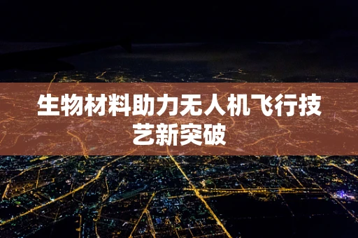 生物材料助力无人机飞行技艺新突破