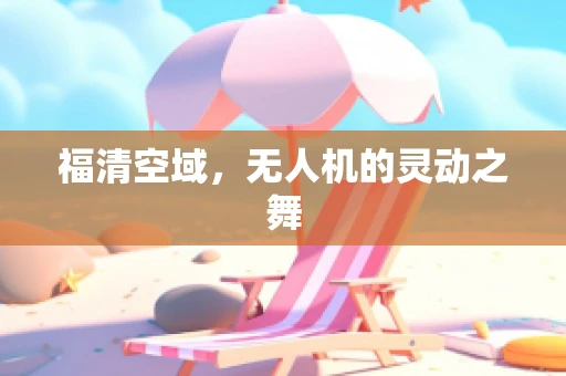 福清空域，无人机的灵动之舞