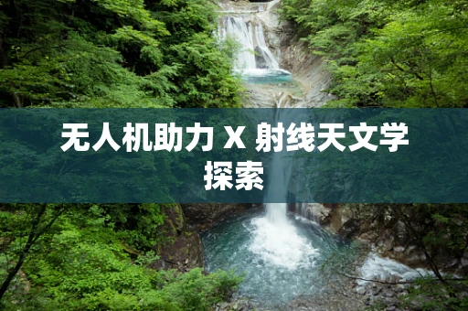 无人机助力 X 射线天文学探索