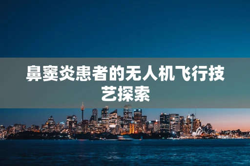 鼻窦炎患者的无人机飞行技艺探索