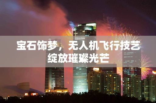 宝石饰梦，无人机飞行技艺绽放璀璨光芒