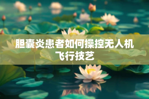 胆囊炎患者如何操控无人机飞行技艺