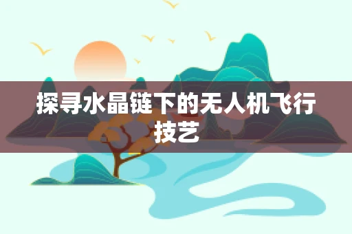 探寻水晶链下的无人机飞行技艺