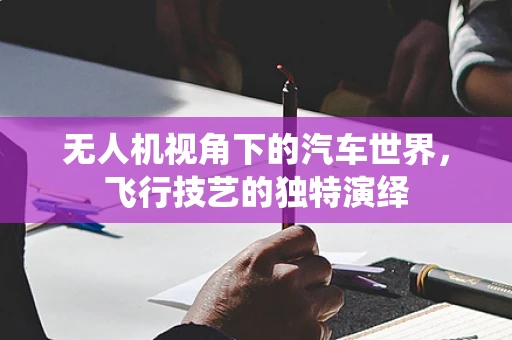 无人机视角下的汽车世界，飞行技艺的独特演绎