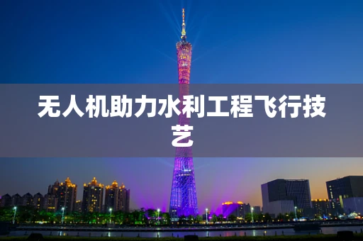 无人机助力水利工程飞行技艺