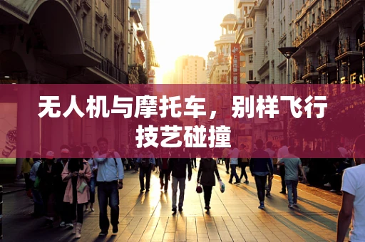 无人机与摩托车，别样飞行技艺碰撞