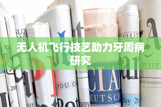 无人机飞行技艺助力牙周病研究