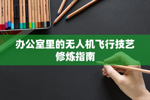 办公室里的无人机飞行技艺修炼指南