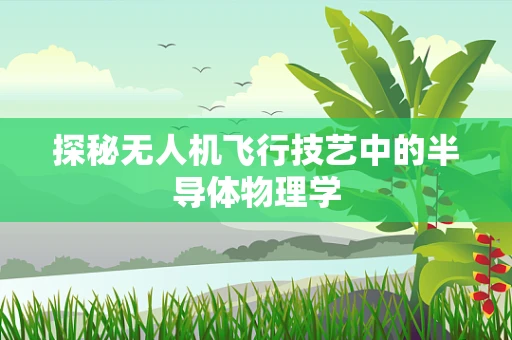 探秘无人机飞行技艺中的半导体物理学