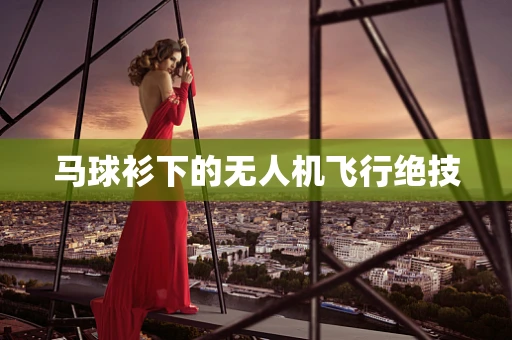 马球衫下的无人机飞行绝技