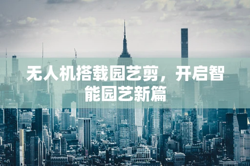 无人机搭载园艺剪，开启智能园艺新篇