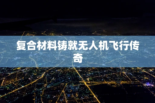复合材料铸就无人机飞行传奇