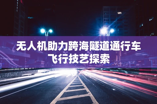 无人机助力跨海隧道通行车飞行技艺探索