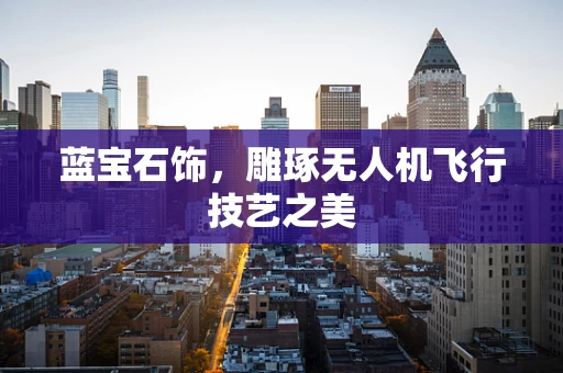 蓝宝石饰，雕琢无人机飞行技艺之美