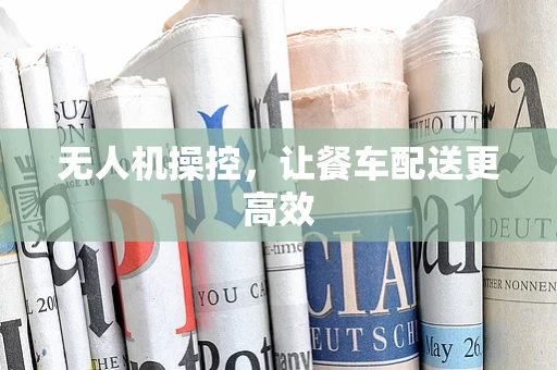 无人机操控，让餐车配送更高效