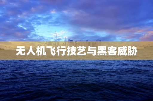 无人机飞行技艺与黑客威胁