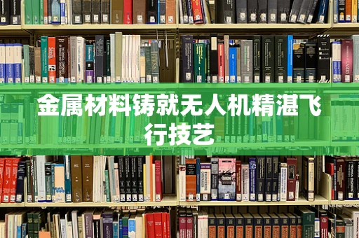 金属材料铸就无人机精湛飞行技艺