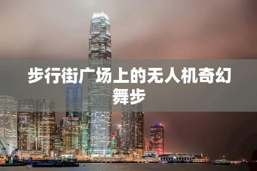 步行街广场上的无人机奇幻舞步