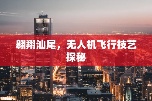 翱翔汕尾，无人机飞行技艺探秘