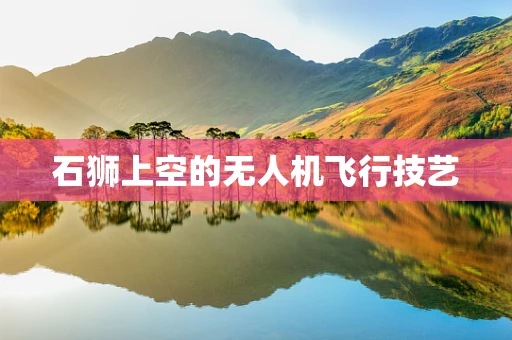 石狮上空的无人机飞行技艺