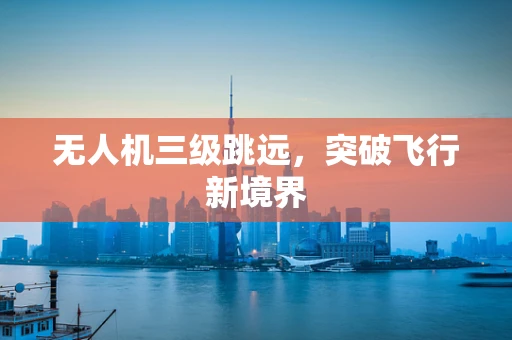 无人机三级跳远，突破飞行新境界