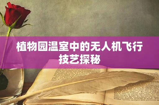 植物园温室中的无人机飞行技艺探秘
