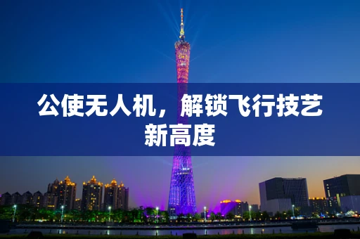 公使无人机，解锁飞行技艺新高度