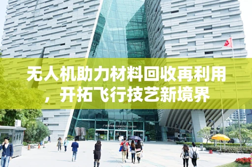 无人机助力材料回收再利用，开拓飞行技艺新境界