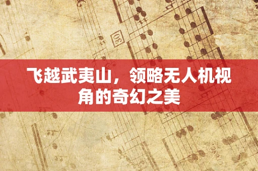 飞越武夷山，领略无人机视角的奇幻之美