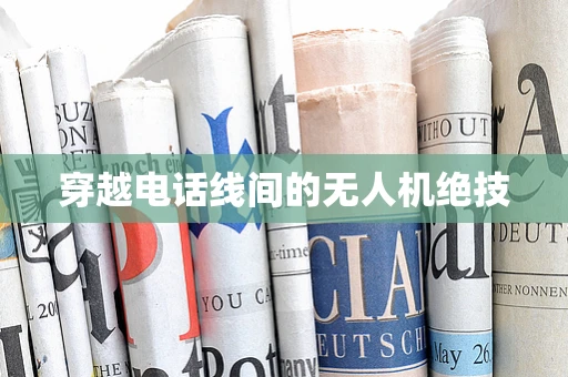 穿越电话线间的无人机绝技