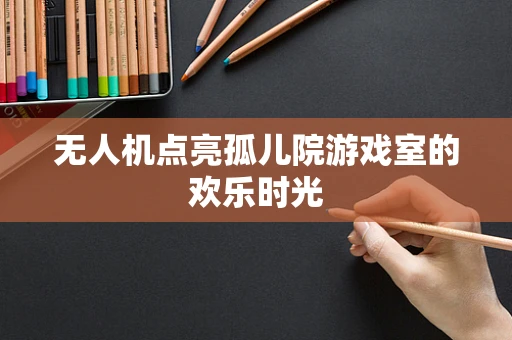 无人机点亮孤儿院游戏室的欢乐时光