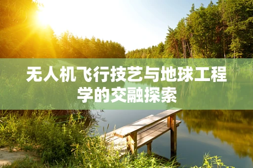 无人机飞行技艺与地球工程学的交融探索