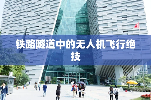 铁路隧道中的无人机飞行绝技