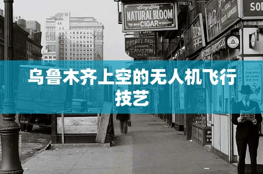 乌鲁木齐上空的无人机飞行技艺