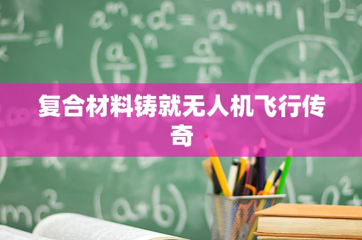 复合材料铸就无人机飞行传奇