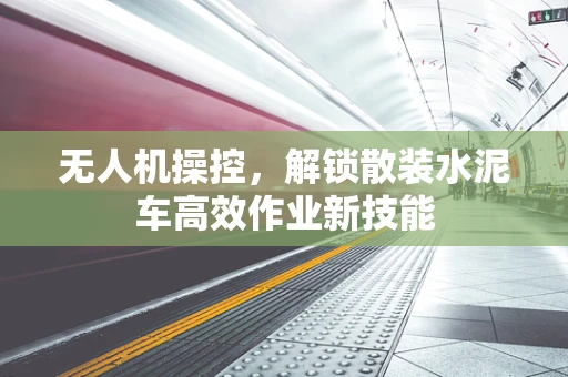 无人机操控，解锁散装水泥车高效作业新技能