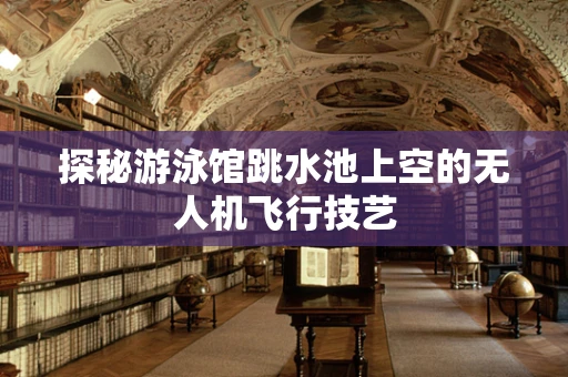 探秘游泳馆跳水池上空的无人机飞行技艺