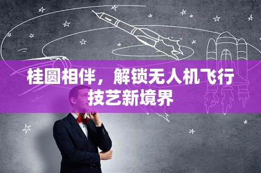 桂圆相伴，解锁无人机飞行技艺新境界