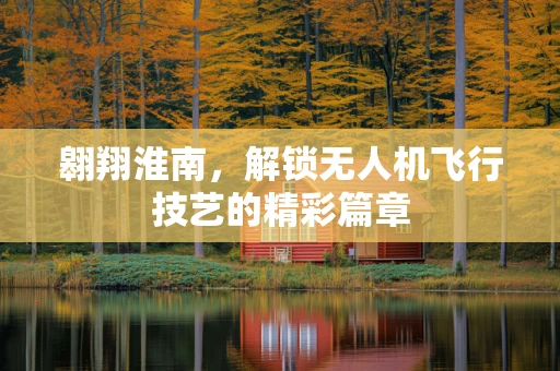 翱翔淮南，解锁无人机飞行技艺的精彩篇章