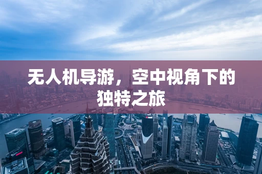 无人机导游，空中视角下的独特之旅